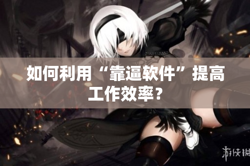 如何利用“靠逼软件”提高工作效率？