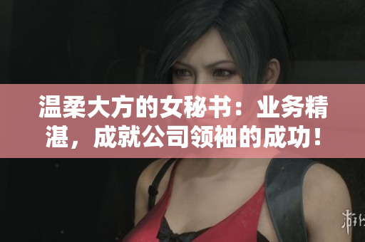 温柔大方的女秘书：业务精湛，成就公司领袖的成功！
