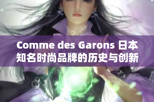 Comme des Garons 日本知名时尚品牌的历史与创新