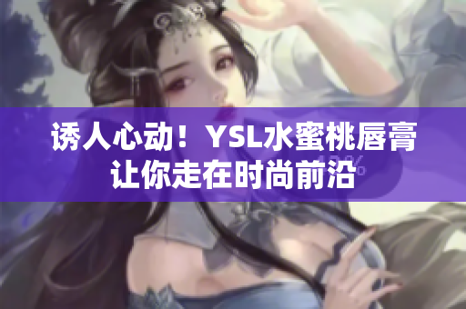 诱人心动！YSL水蜜桃唇膏让你走在时尚前沿