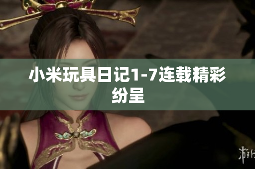 小米玩具日记1-7连载精彩纷呈