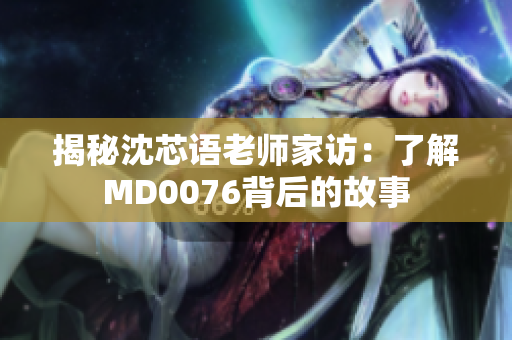 揭秘沈芯语老师家访：了解MD0076背后的故事