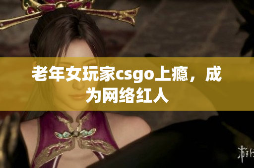 老年女玩家csgo上瘾，成为网络红人