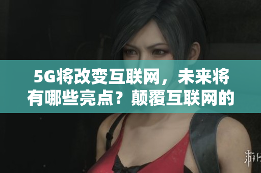 5G将改变互联网，未来将有哪些亮点？颠覆互联网的5G新领域