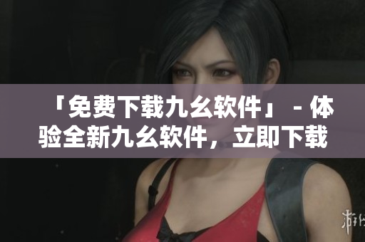 「免费下载九幺软件」 - 体验全新九幺软件，立即下载！