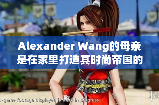 Alexander Wang的母亲是在家里打造其时尚帝国的力量源泉