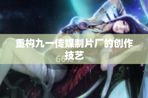 重构九一传媒制片厂的创作技艺