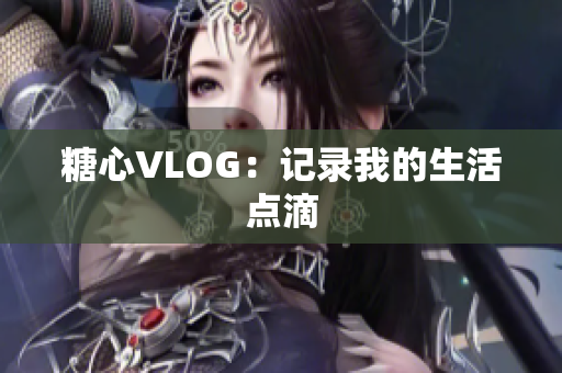 糖心VLOG：记录我的生活点滴