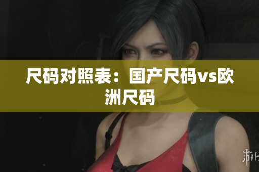 尺码对照表：国产尺码vs欧洲尺码