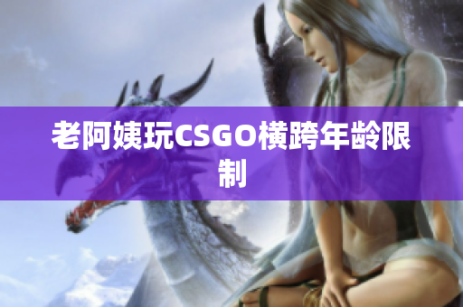 老阿姨玩CSGO横跨年龄限制