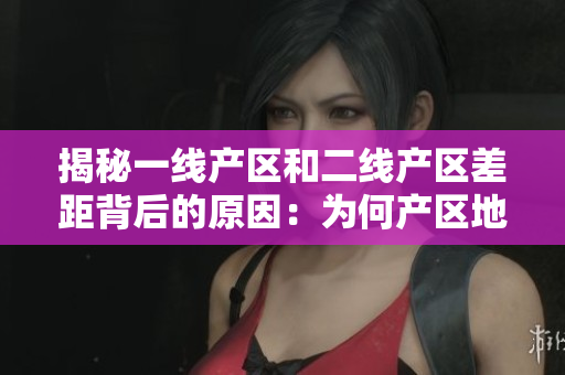 揭秘一线产区和二线产区差距背后的原因：为何产区地位不同？
