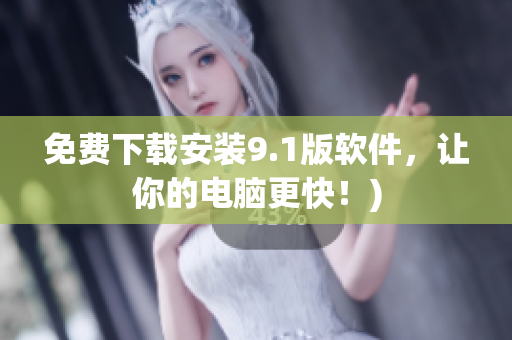 免费下载安装9.1版软件，让你的电脑更快！)