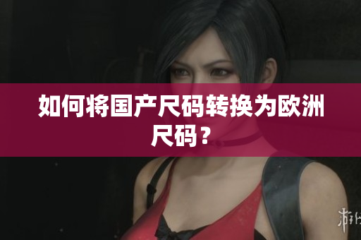 如何将国产尺码转换为欧洲尺码？