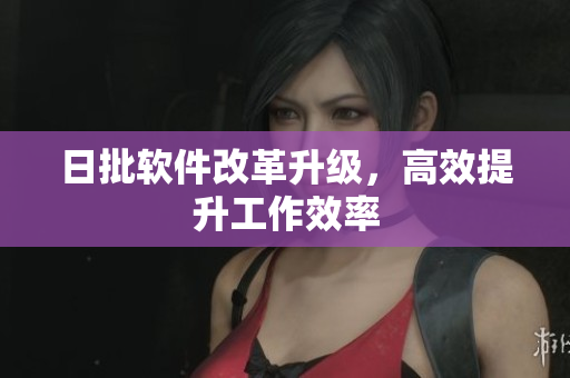 日批软件改革升级，高效提升工作效率