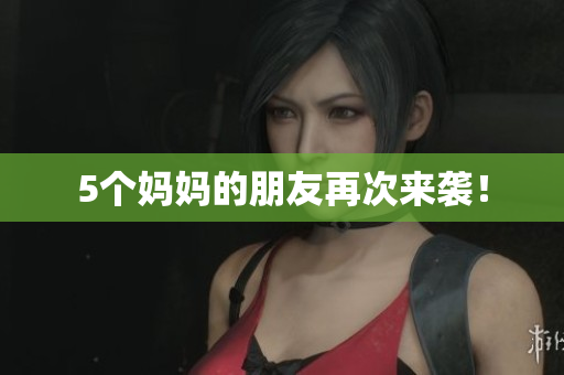 5个妈妈的朋友再次来袭！
