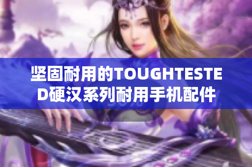 坚固耐用的TOUGHTESTED硬汉系列耐用手机配件
