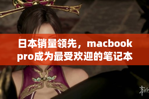 日本销量领先，macbookpro成为最受欢迎的笔记本电脑之一