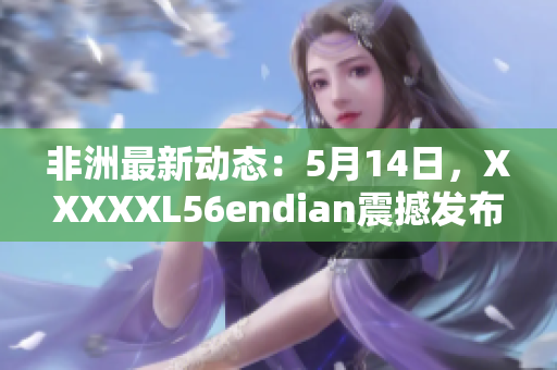 非洲最新动态：5月14日，XXXXXL56endian震撼发布