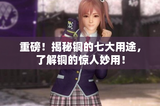 重磅！揭秘铜的七大用途，了解铜的惊人妙用！
