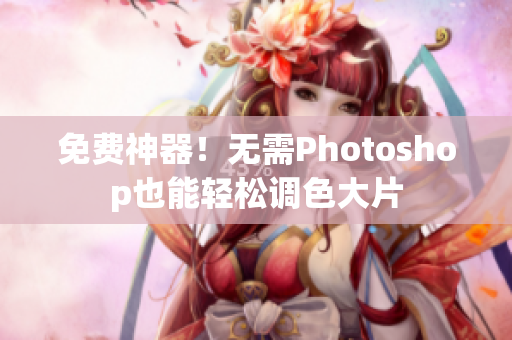 免费神器！无需Photoshop也能轻松调色大片