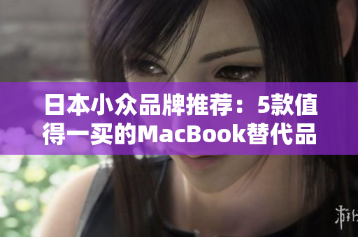 日本小众品牌推荐：5款值得一买的MacBook替代品