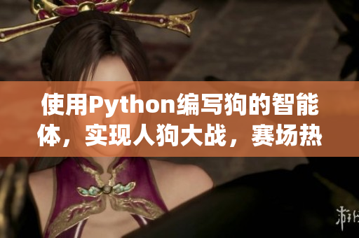 使用Python编写狗的智能体，实现人狗大战，赛场热血沸腾