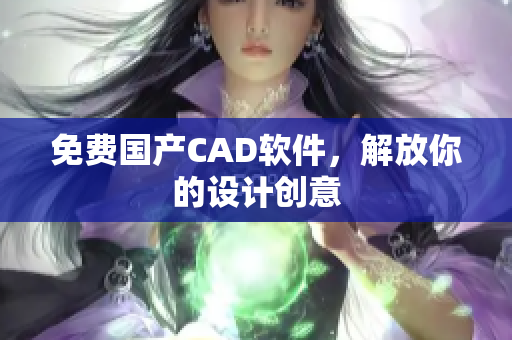 免费国产CAD软件，解放你的设计创意