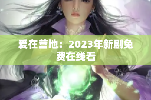 爱在营地：2023年新剧免费在线看