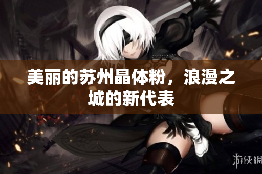 美丽的苏州晶体粉，浪漫之城的新代表