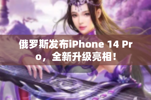 俄罗斯发布iPhone 14 Pro，全新升级亮相！
