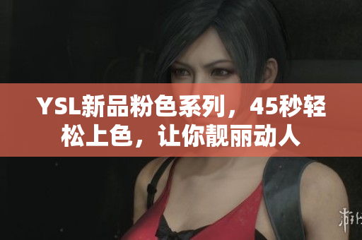 YSL新品粉色系列，45秒轻松上色，让你靓丽动人