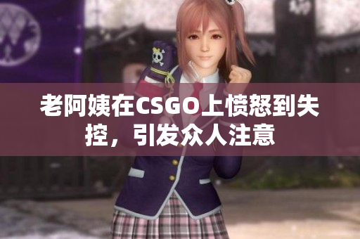 老阿姨在CSGO上愤怒到失控，引发众人注意