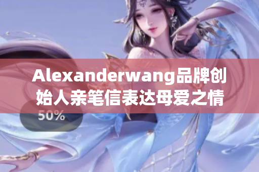 Alexanderwang品牌创始人亲笔信表达母爱之情