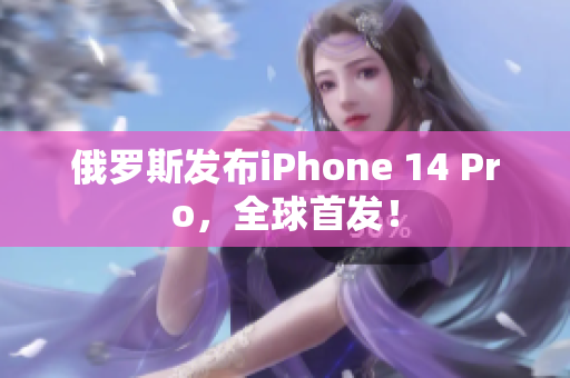 俄罗斯发布iPhone 14 Pro，全球首发！