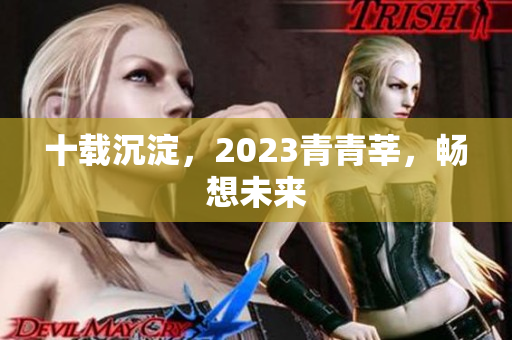 十载沉淀，2023青青莘，畅想未来