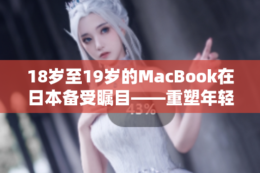 18岁至19岁的MacBook在日本备受瞩目——重塑年轻一代的用户体验