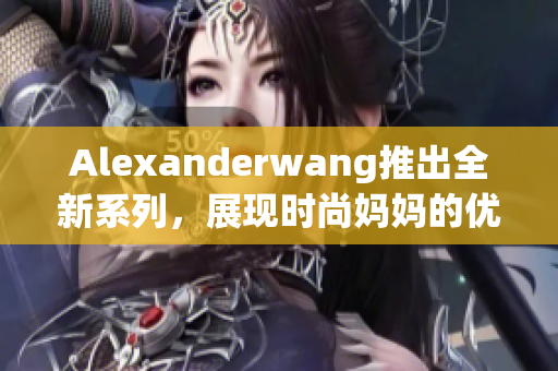 Alexanderwang推出全新系列，展现时尚妈妈的优雅风范