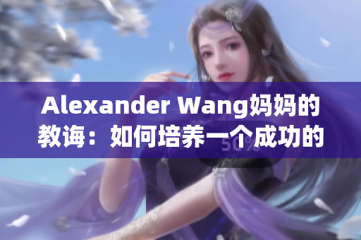 Alexander Wang妈妈的教诲：如何培养一个成功的时尚品牌