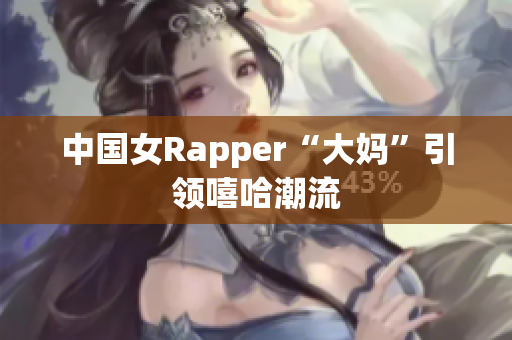 中国女Rapper“大妈”引领嘻哈潮流
