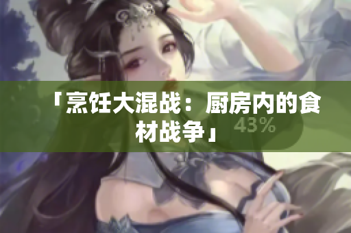 「烹饪大混战：厨房内的食材战争」