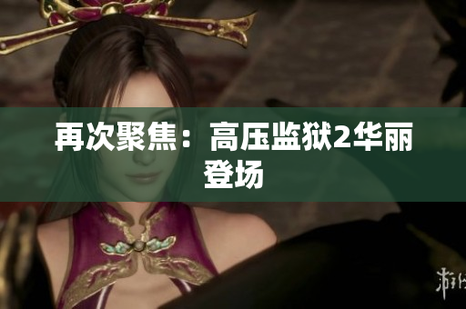 再次聚焦：高压监狱2华丽登场