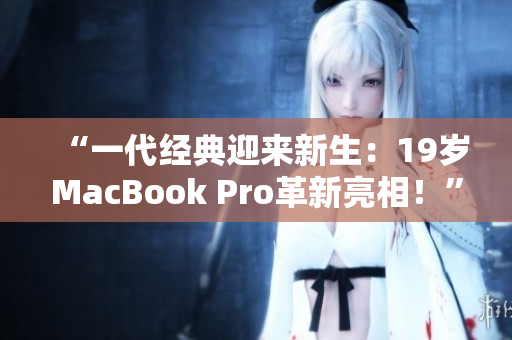 “一代经典迎来新生：19岁MacBook Pro革新亮相！”