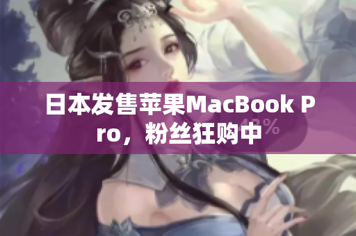 日本发售苹果MacBook Pro，粉丝狂购中