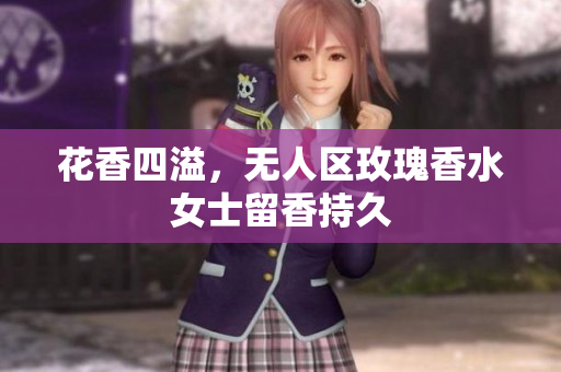 花香四溢，无人区玫瑰香水女士留香持久