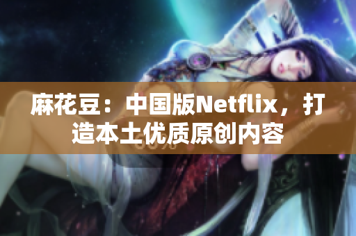 麻花豆：中国版Netflix，打造本土优质原创内容
