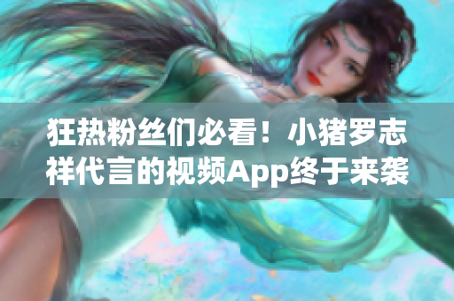 狂热粉丝们必看！小猪罗志祥代言的视频App终于来袭