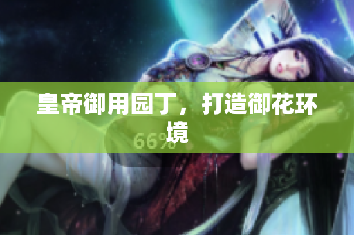 皇帝御用园丁，打造御花环境