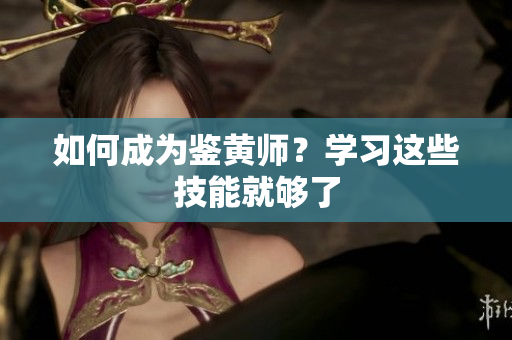 如何成为鉴黄师？学习这些技能就够了