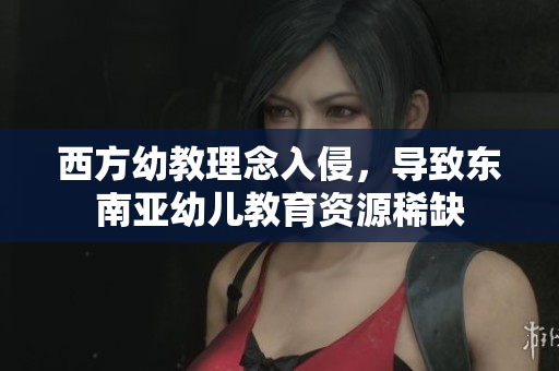 西方幼教理念入侵，导致东南亚幼儿教育资源稀缺