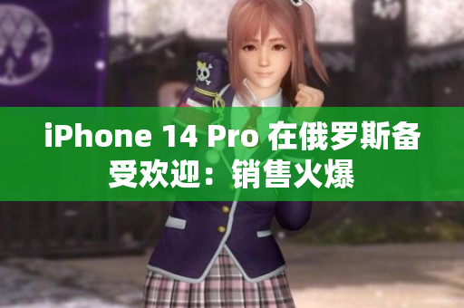 iPhone 14 Pro 在俄罗斯备受欢迎：销售火爆